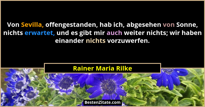 Von Sevilla, offengestanden, hab ich, abgesehen von Sonne, nichts erwartet, und es gibt mir auch weiter nichts; wir haben einande... - Rainer Maria Rilke