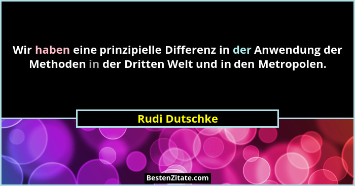 Wir haben eine prinzipielle Differenz in der Anwendung der Methoden in der Dritten Welt und in den Metropolen.... - Rudi Dutschke