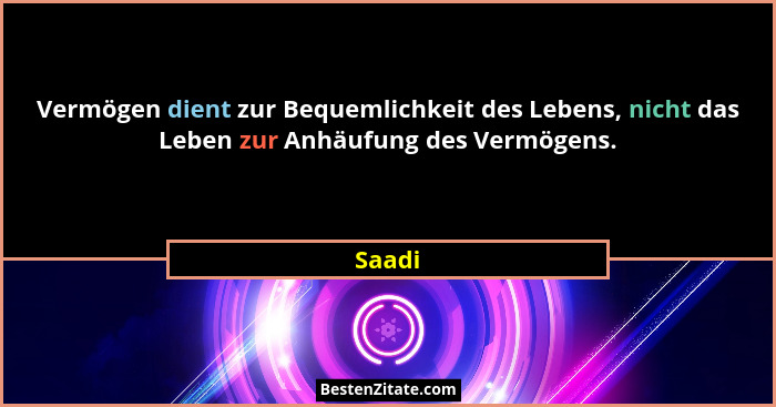 Vermögen dient zur Bequemlichkeit des Lebens, nicht das Leben zur Anhäufung des Vermögens.... - Saadi