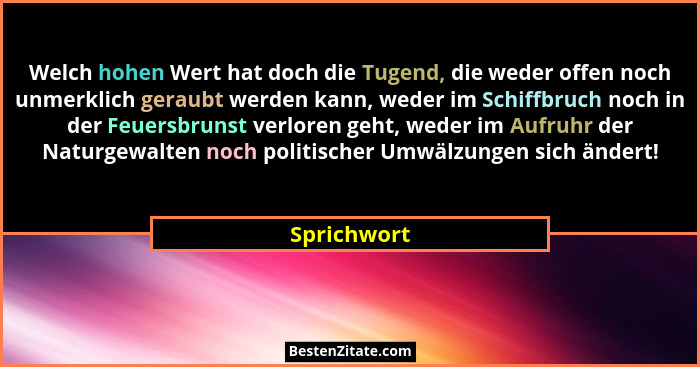 Welch hohen Wert hat doch die Tugend, die weder offen noch unmerklich geraubt werden kann, weder im Schiffbruch noch in der Feuersbrunst... - Sprichwort