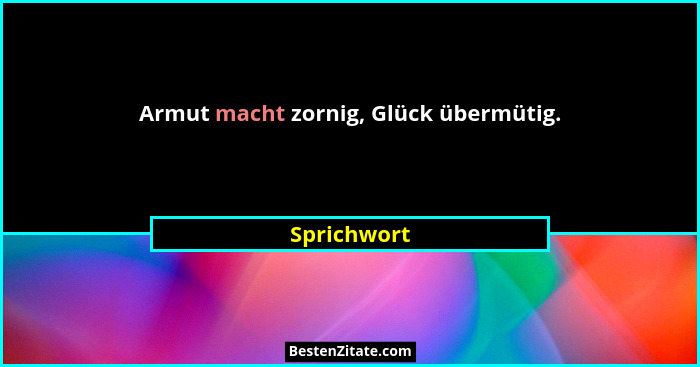 Armut macht zornig, Glück übermütig.... - Sprichwort
