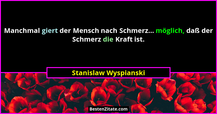 Manchmal giert der Mensch nach Schmerz... möglich, daß der Schmerz die Kraft ist.... - Stanislaw Wyspianski