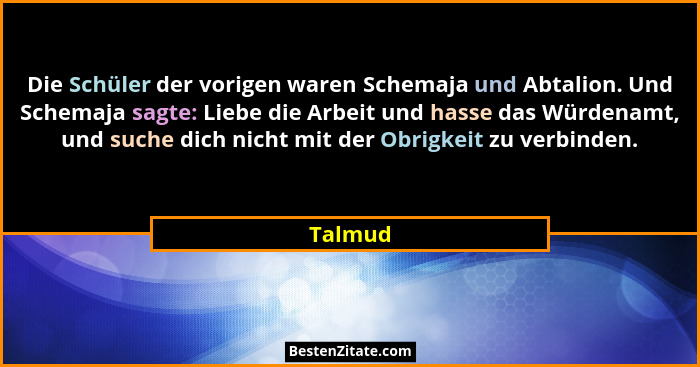Die Schüler der vorigen waren Schemaja und Abtalion. Und Schemaja sagte: Liebe die Arbeit und hasse das Würdenamt, und suche dich nicht mit d... - Talmud