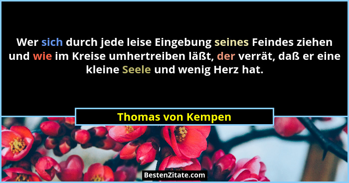 Wer sich durch jede leise Eingebung seines Feindes ziehen und wie im Kreise umhertreiben läßt, der verrät, daß er eine kleine Seel... - Thomas von Kempen