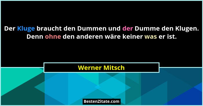 Der Kluge braucht den Dummen und der Dumme den Klugen. Denn ohne den anderen wäre keiner was er ist.... - Werner Mitsch