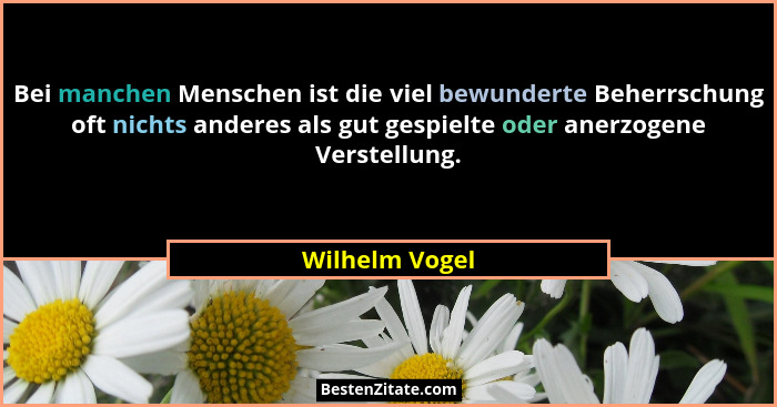 Bei manchen Menschen ist die viel bewunderte Beherrschung oft nichts anderes als gut gespielte oder anerzogene Verstellung.... - Wilhelm Vogel