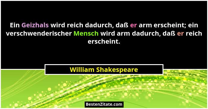 Ein Geizhals wird reich dadurch, daß er arm erscheint; ein verschwenderischer Mensch wird arm dadurch, daß er reich erscheint.... - William Shakespeare