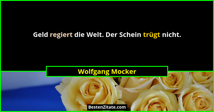 Geld regiert die Welt. Der Schein trügt nicht.... - Wolfgang Mocker