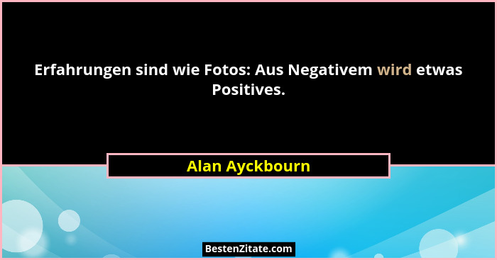 Erfahrungen sind wie Fotos: Aus Negativem wird etwas Positives.... - Alan Ayckbourn