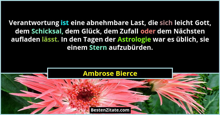 Verantwortung ist eine abnehmbare Last, die sich leicht Gott, dem Schicksal, dem Glück, dem Zufall oder dem Nächsten aufladen lässt.... - Ambrose Bierce