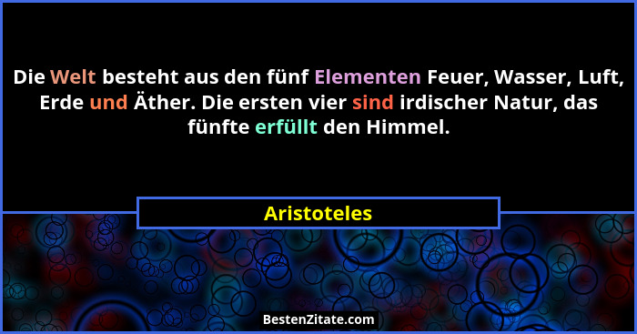 Die Welt besteht aus den fünf Elementen Feuer, Wasser, Luft, Erde und Äther. Die ersten vier sind irdischer Natur, das fünfte erfüllt de... - Aristoteles
