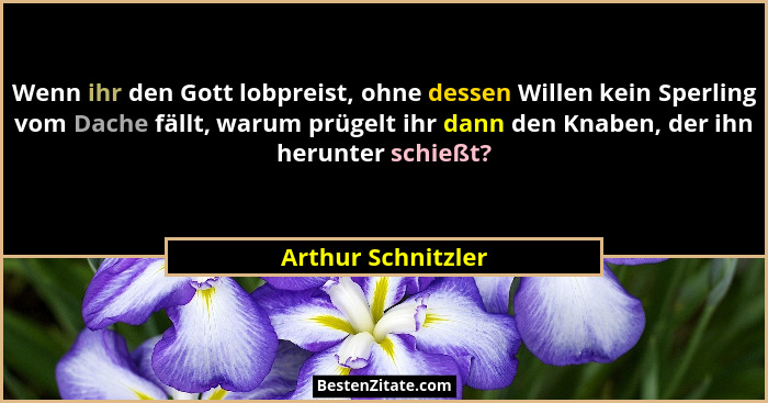 Wenn ihr den Gott lobpreist, ohne dessen Willen kein Sperling vom Dache fällt, warum prügelt ihr dann den Knaben, der ihn herunter... - Arthur Schnitzler