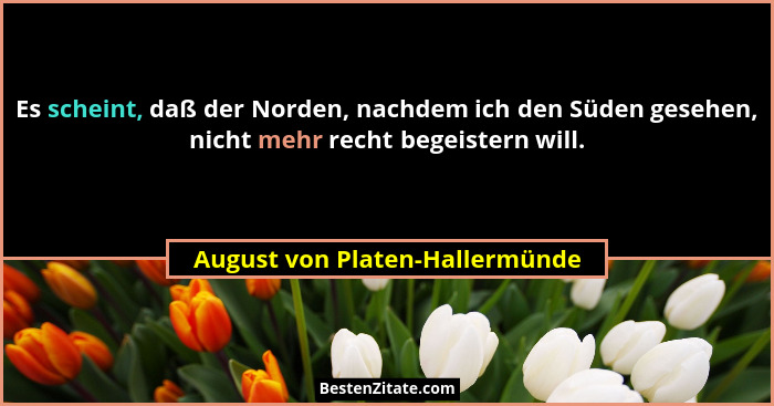 Es scheint, daß der Norden, nachdem ich den Süden gesehen, nicht mehr recht begeistern will.... - August von Platen-Hallermünde