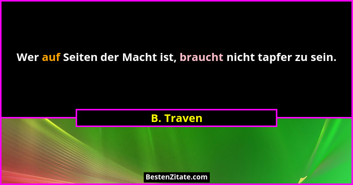 Wer auf Seiten der Macht ist, braucht nicht tapfer zu sein.... - B. Traven