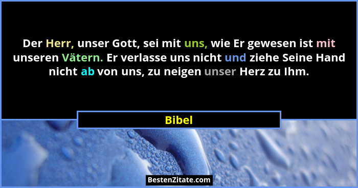 Der Herr, unser Gott, sei mit uns, wie Er gewesen ist mit unseren Vätern. Er verlasse uns nicht und ziehe Seine Hand nicht ab von uns, zu neig... - Bibel