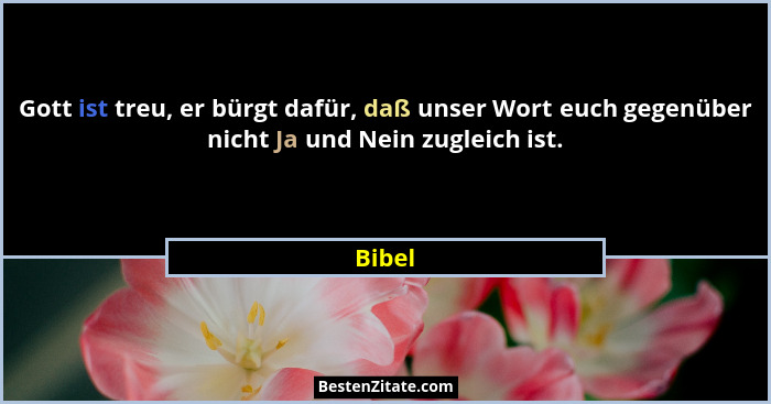 Gott ist treu, er bürgt dafür, daß unser Wort euch gegenüber nicht Ja und Nein zugleich ist.... - Bibel