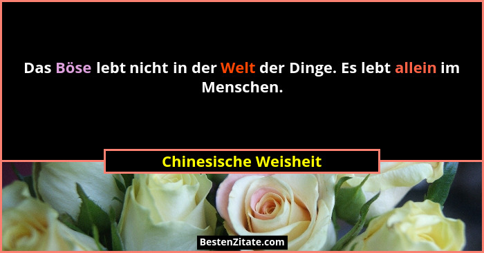 Das Böse lebt nicht in der Welt der Dinge. Es lebt allein im Menschen.... - Chinesische Weisheit