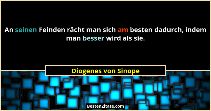 An seinen Feinden rächt man sich am besten dadurch, indem man besser wird als sie.... - Diogenes von Sinope