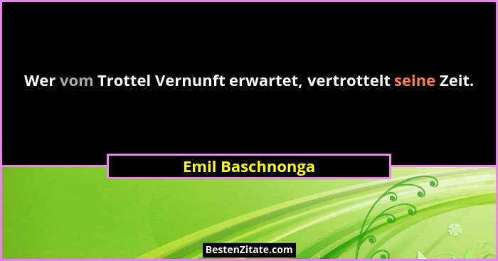 Wer vom Trottel Vernunft erwartet, vertrottelt seine Zeit.... - Emil Baschnonga