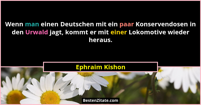 Wenn man einen Deutschen mit ein paar Konservendosen in den Urwald jagt, kommt er mit einer Lokomotive wieder heraus.... - Ephraim Kishon