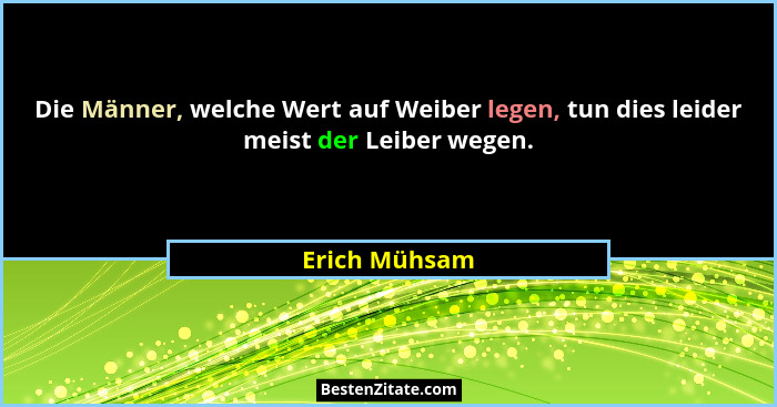 Die Männer, welche Wert auf Weiber legen, tun dies leider meist der Leiber wegen.... - Erich Mühsam