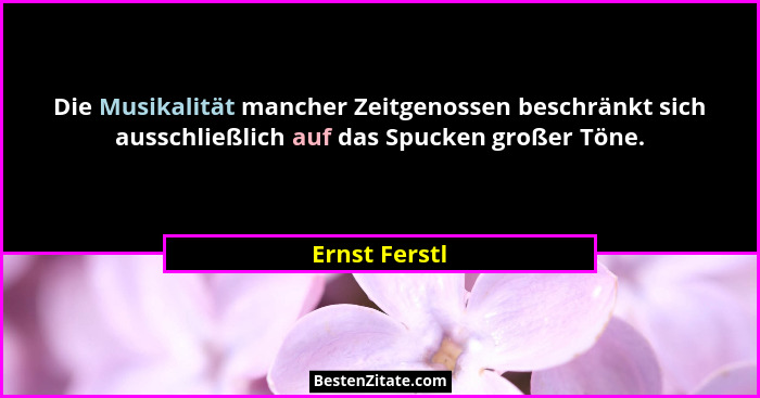 Die Musikalität mancher Zeitgenossen beschränkt sich ausschließlich auf das Spucken großer Töne.... - Ernst Ferstl