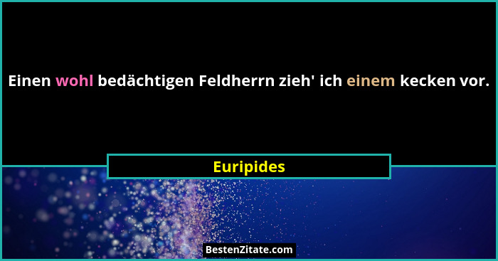 Einen wohl bedächtigen Feldherrn zieh' ich einem kecken vor.... - Euripides