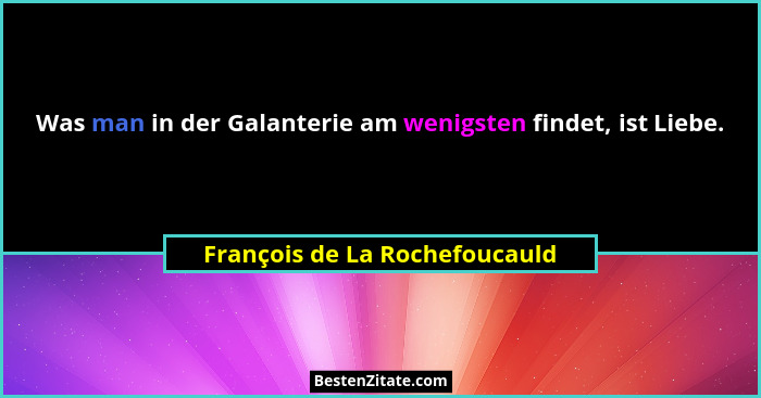 Was man in der Galanterie am wenigsten findet, ist Liebe.... - François de La Rochefoucauld