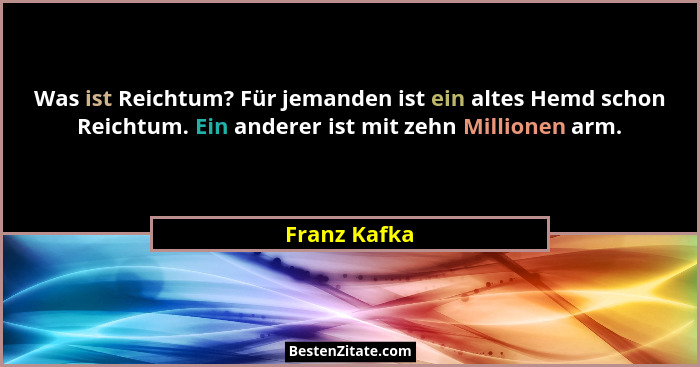 Was ist Reichtum? Für jemanden ist ein altes Hemd schon Reichtum. Ein anderer ist mit zehn Millionen arm.... - Franz Kafka