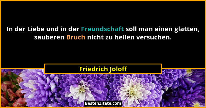 In der Liebe und in der Freundschaft soll man einen glatten, sauberen Bruch nicht zu heilen versuchen.... - Friedrich Joloff