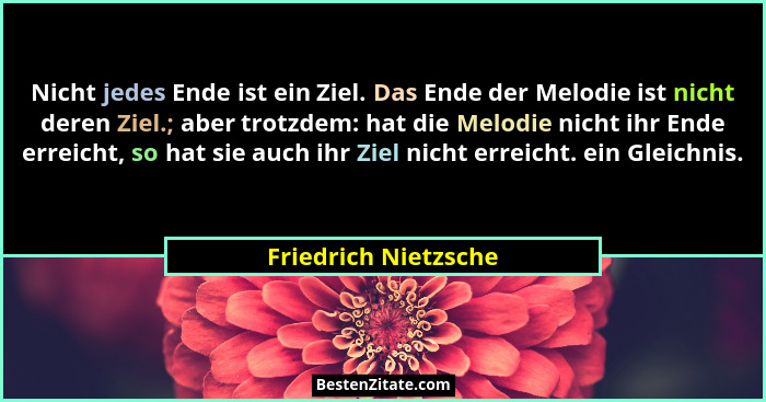 Nicht jedes Ende ist ein Ziel. Das Ende der Melodie ist nicht deren Ziel.; aber trotzdem: hat die Melodie nicht ihr Ende erreich... - Friedrich Nietzsche