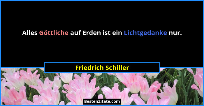 Alles Göttliche auf Erden ist ein Lichtgedanke nur.... - Friedrich Schiller