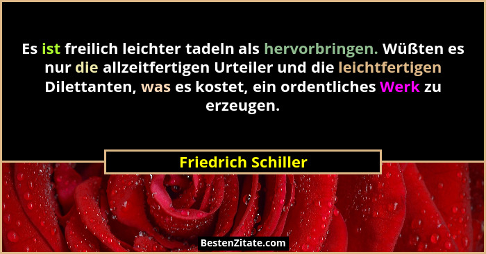 Es ist freilich leichter tadeln als hervorbringen. Wüßten es nur die allzeitfertigen Urteiler und die leichtfertigen Dilettanten,... - Friedrich Schiller