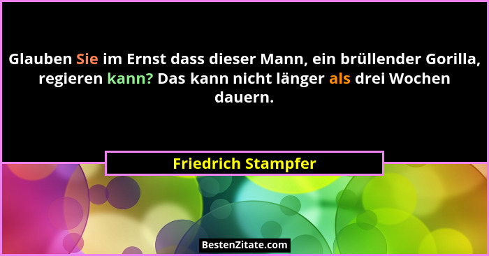 Glauben Sie im Ernst dass dieser Mann, ein brüllender Gorilla, regieren kann? Das kann nicht länger als drei Wochen dauern.... - Friedrich Stampfer