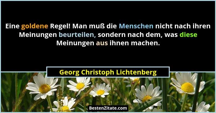 Eine goldene Regel! Man muß die Menschen nicht nach ihren Meinungen beurteilen, sondern nach dem, was diese Meinungen au... - Georg Christoph Lichtenberg