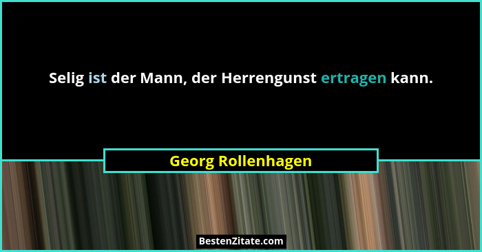 Selig ist der Mann, der Herrengunst ertragen kann.... - Georg Rollenhagen