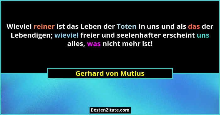Wieviel reiner ist das Leben der Toten in uns und als das der Lebendigen; wieviel freier und seelenhafter erscheint uns alles, wa... - Gerhard von Mutius