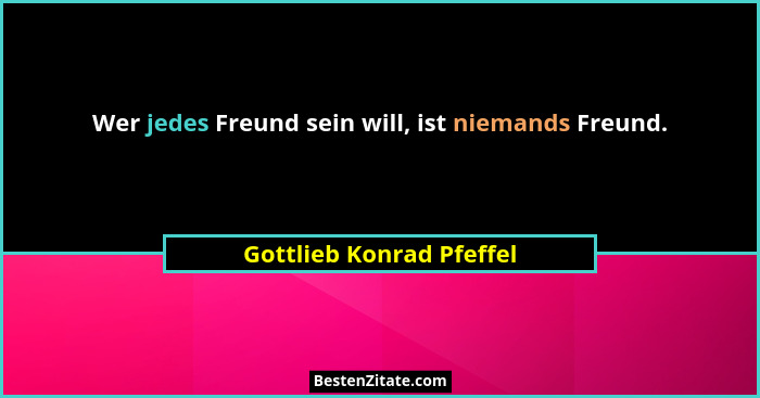 Wer jedes Freund sein will, ist niemands Freund.... - Gottlieb Konrad Pfeffel