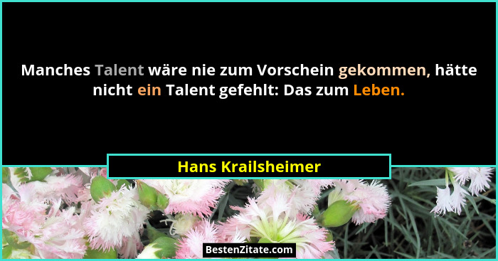 Manches Talent wäre nie zum Vorschein gekommen, hätte nicht ein Talent gefehlt: Das zum Leben.... - Hans Krailsheimer