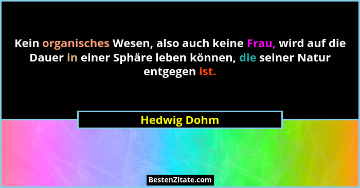 Kein organisches Wesen, also auch keine Frau, wird auf die Dauer in einer Sphäre leben können, die seiner Natur entgegen ist.... - Hedwig Dohm
