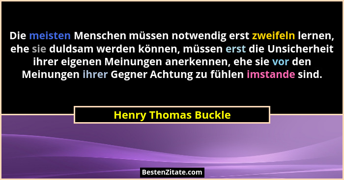 Die meisten Menschen müssen notwendig erst zweifeln lernen, ehe sie duldsam werden können, müssen erst die Unsicherheit ihrer ei... - Henry Thomas Buckle