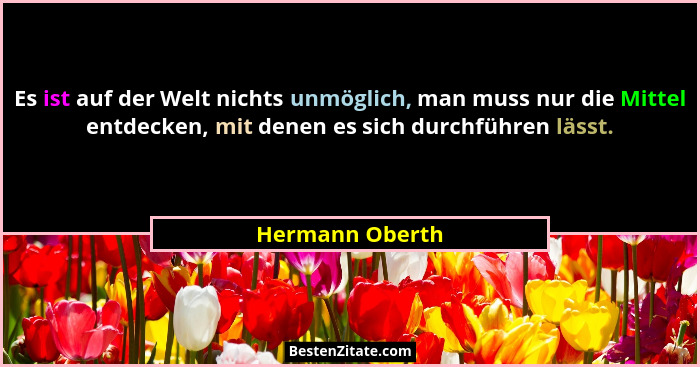 Es ist auf der Welt nichts unmöglich, man muss nur die Mittel entdecken, mit denen es sich durchführen lässt.... - Hermann Oberth