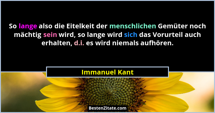 So lange also die Eitelkeit der menschlichen Gemüter noch mächtig sein wird, so lange wird sich das Vorurteil auch erhalten, d.i. es w... - Immanuel Kant