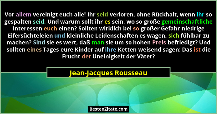 Vor allem vereinigt euch alle! Ihr seid verloren, ohne Rückhalt, wenn ihr so gespalten seid. Und warum sollt ihr es sein, wo s... - Jean-Jacques Rousseau
