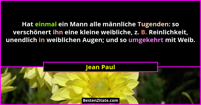 Hat einmal ein Mann alle männliche Tugenden: so verschönert ihn eine kleine weibliche, z. B. Reinlichkeit, unendlich in weiblichen Augen;... - Jean Paul
