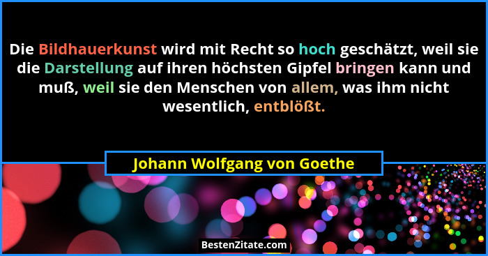 Die Bildhauerkunst wird mit Recht so hoch geschätzt, weil sie die Darstellung auf ihren höchsten Gipfel bringen kann und... - Johann Wolfgang von Goethe