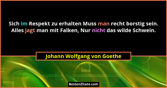 Sich im Respekt zu erhalten Muss man recht borstig sein. Alles jagt man mit Falken, Nur nicht das wilde Schwein.... - Johann Wolfgang von Goethe