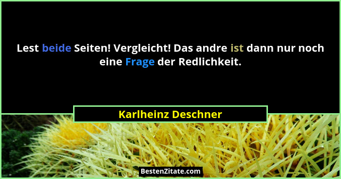Lest beide Seiten! Vergleicht! Das andre ist dann nur noch eine Frage der Redlichkeit.... - Karlheinz Deschner