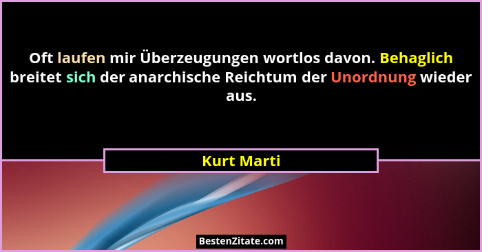 Oft laufen mir Überzeugungen wortlos davon. Behaglich breitet sich der anarchische Reichtum der Unordnung wieder aus.... - Kurt Marti