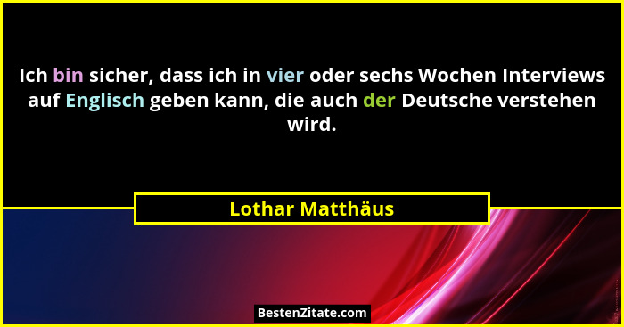 Ich bin sicher, dass ich in vier oder sechs Wochen Interviews auf Englisch geben kann, die auch der Deutsche verstehen wird.... - Lothar Matthäus